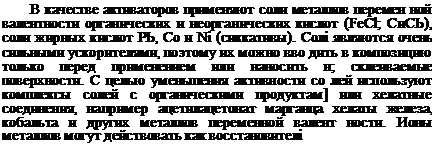 Подпись: В качестве активаторов применяют соли металлов перемен ной валентности органических и неорганических кислот (FeCl; СиСЬ), соли жирных кислот РЬ, Со и Ni (сиккативы). Солі являются очень сильными ускорителями, поэтому их можно вво дить в композицию только перед применением или наносить н; склеиваемые поверхности. С целью уменьшения активности со лей используют комплексы солей с органическими продуктам] или хелатные соединения, например ацетилацетонат марганца хелаты железа, кобальта и других металлов переменной валент ности. Ионы металлов могут действовать как восстановителі