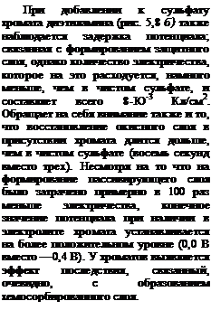 Подпись: При добавлении к сульфату хромата диэтиламина (рис. 5,8 б) также наблюдается задержка по-тенциала; связанная с формиро-ванием защитного слоя, однако количество электричества, которое на это расходуется, намного меньше, чем в чистом сульфате, и составляет всего 8-Ю-3 Кл/см2. Обращает на себя внимание также и то, что восстановление окисного слоя в присутствии хромата длится дольше, чем в чистом сульфате (восемь секунд вместо трех). Несмотря на то что на формирование пассивирующего слоя было затрачено примерно в 100 раз меньше электричества, конечное значение потенциала при наличии в электролите хромата устанавливается на более положительном уровне (0,0 В вместо —0,4 В). У хроматов выявляется эффект последствия, связанный, очевидно, с образованием хемосорбированного слоя.